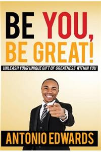 Be You, Be Great! - Unleash Your Unique Gift Of Greatness Within You