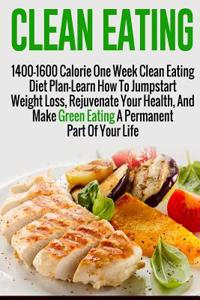 Clean Eating: 1400-1600 Calorie One Week Clean Eating Diet Plan-Learn How to Jumpstart Weight Loss, Rejuvenate Your Health, and Make
