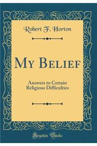 My Belief: Answers to Certain Religious Difficulties (Classic Reprint)