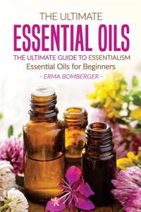 The Ultimate Essential Oils - The Ultimate Guide to Essentialism: Essential Oils for Beginners