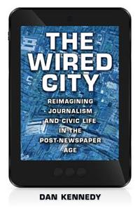 The Wired City: Reimagining Journalism and Civic Life in the Post-Newspaper Age