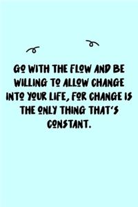 Go with the flow and be willing to allow change into your life, for change is the only thing that's constant. Journal