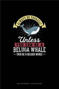 Always Be Yourself Unless You Can Be A Beluga Whale Then Be A Beluga Whale