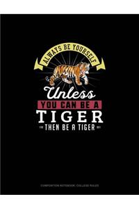 Always Be Yourself Unless You Can Be A Tiger Then Be A Tiger