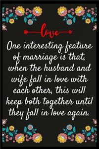 One interesting feature of marriage is that, when the husband and wife fall in love with each other, this will keep both together until they fall in love again.