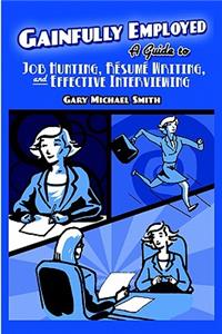 Gainfully Employed: A Guide to Resume Writing, Job Hunting, and Effective Interviewing