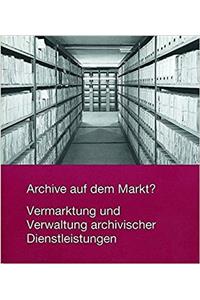 Archive Auf Dem Markt? Vermarktung Und Verwaltung Archivischer Dienstleistungen