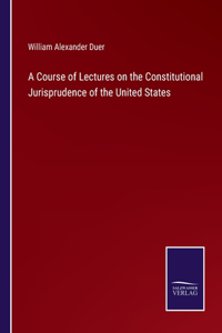 Course of Lectures on the Constitutional Jurisprudence of the United States
