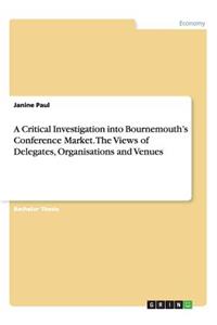 Critical Investigation into Bournemouth's Conference Market. The Views of Delegates, Organisations and Venues