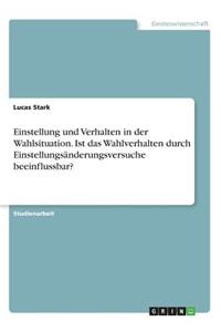 Einstellung und Verhalten in der Wahlsituation. Ist das Wahlverhalten durch Einstellungsänderungsversuche beeinflussbar?