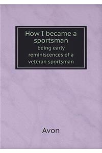 How I Became a Sportsman Being Early Reminiscences of a Veteran Sportsman