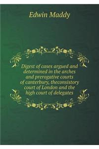 Digest of Cases Argued and Determined in the Arches and Prerogative Courts of Canterbury, Theconsistory Court of London and the High Court of Delegates