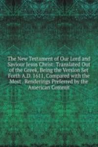New Testament of Our Lord and Saviour Jesus Christ: Translated Out of the Greek, Being the Version Set Forth A.D. 1611, Compared with the Most . Renderings Preferred by the American Commit
