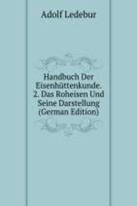 Handbuch Der Eisenhuttenkunde. 2. Das Roheisen Und Seine Darstellung (German Edition)