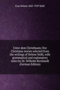 Unter dem Christbaum; five Christmas stories selected from the writings of Helene Stokl, with grammatical and explanatory notes by Dr. Wilhelm Bernhardt (German Edition)