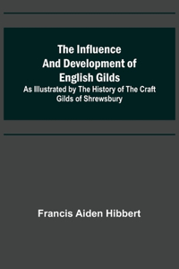 Influence and Development of English Gilds; As Illustrated by the History of the Craft Gilds of Shrewsbury