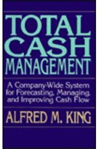 Total Cash Management: A Company-Wide System for Forecasting, Managing and Improving Cash Flow