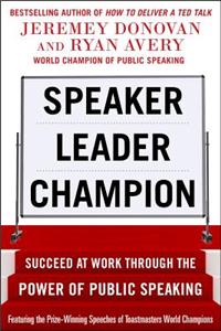 Speaker, Leader, Champion: Succeed at Work Through the Power of Public Speaking, Featuring the Prize-Winning Speeches of Toastmasters World Champions