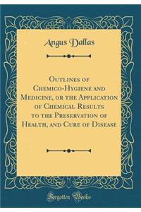 Outlines of Chemico-Hygiene and Medicine, or the Application of Chemical Results to the Preservation of Health, and Cure of Disease (Classic Reprint)