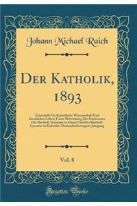 Der Katholik, 1893, Vol. 8: Zeitschrift Für Katholische Wissenschaft Und Kirchliches Leben; Unter Mitwirkung Der Professoren Des Bischöfl, Seminars in Mainz Und Des Bischöfl. Lyceums in Eichstätt; Dreiundsiebenzigster Jahrgang (Classic Reprint)