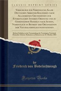 Vorschlï¿½ge Zur Vereinigung Aller Deutschen Arbeiter-Kolonieen Nach Allgemeinen Grundsï¿½tzen Zur Einheitlichen Inneren Ordnung Und Zu Gemeinsamem Handeln Nach Auï¿½en, Namentlich in Betreff Der Organisation Der Naturalverpflegungsstationen: Refer