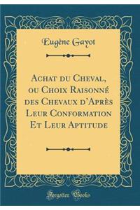 Achat Du Cheval, Ou Choix Raisonnï¿½ Des Chevaux d'Aprï¿½s Leur Conformation Et Leur Aptitude (Classic Reprint)