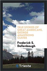 True stories of great Americans. George Armstrong Custer