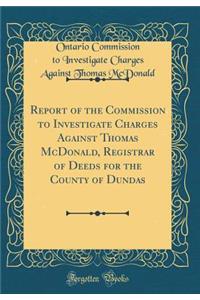 Report of the Commission to Investigate Charges Against Thomas McDonald, Registrar of Deeds for the County of Dundas (Classic Reprint)