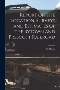 Report on the Location, Surveys and Estimates of the Bytown and Prescott Railroad [microform]