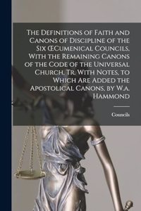 Definitions of Faith and Canons of Discipline of the Six OEcumenical Councils, With the Remaining Canons of the Code of the Universal Church, Tr. With Notes, to Which Are Added the Apostolical Canons, by W.a. Hammond