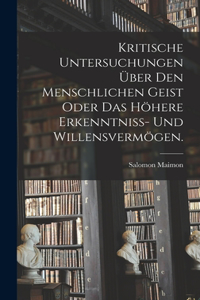 Kritische Untersuchungen über den menschlichen Geist oder das höhere Erkenntniss- und Willensvermögen.