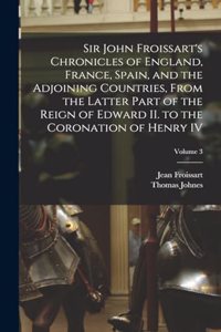 Sir John Froissart's Chronicles of England, France, Spain, and the Adjoining Countries, From the Latter Part of the Reign of Edward II. to the Coronation of Henry IV; Volume 3