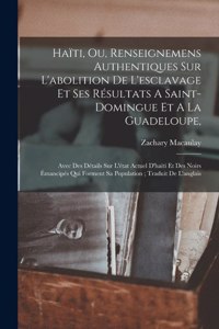 Haïti, Ou, Renseignemens Authentiques Sur L'abolition De L'esclavage Et Ses Résultats A Saint-domingue Et A La Guadeloupe,