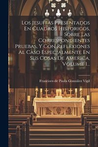 Jesuitas Presentados En Cuadros Historicos, Sobre Las Correspondientes Pruebas, Y Con Reflexiones Al Caso Especialmente En Sus Cosas De America, Volume 1...