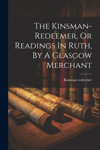 The Kinsman-redeemer, Or Readings In Ruth, By A Glasgow Merchant