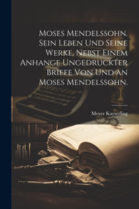 Moses Mendelssohn. Sein Leben und seine Werke. Nebst einem Anhange ungedruckter Briefe von und an Moses Mendelssohn.