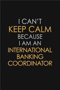 I Can't Keep Calm Because I Am An International Banking Coordinator