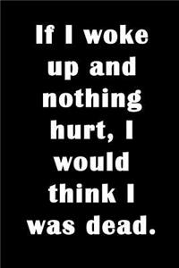 If I Woke Up and nothing hurt, I would think I was dead.