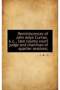 Reminiscences of John Adye Curran, K.C., Late County Court Judge and Chairman of Quarter Sessions;