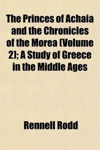 The Princes of Achaia and the Chronicles of the Morea (Volume 2); A Study of Greece in the Middle Ages