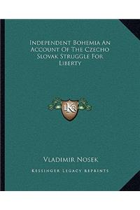Independent Bohemia an Account of the Czecho Slovak Struggle for Liberty