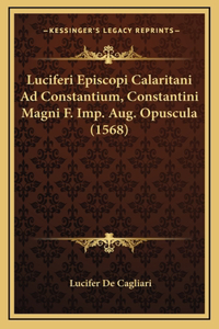 Luciferi Episcopi Calaritani Ad Constantium, Constantini Magni F. Imp. Aug. Opuscula (1568)