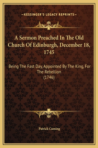 A Sermon Preached In The Old Church Of Edinburgh, December 18, 1745