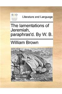 The lamentations of Jeremiah, paraphras'd. By W. B.