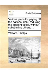 Various plans for paying off the national debt, reducing the present taxes, without substituting others; ...