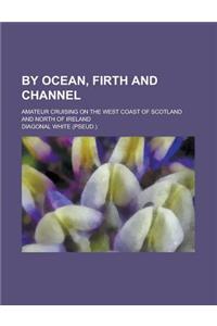 By Ocean, Firth and Channel; Amateur Cruising on the West Coast of Scotland and North of Ireland