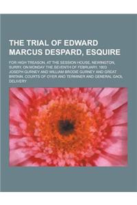 The Trial of Edward Marcus Despard, Esquire; For High Treason, at the Session House, Newington, Surry, on Monday the Seventh of February, 1803