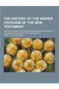 The History of the Higher Criticism of the New Testament; Being the History of the Process Whereby the World of God Has Won the Right to Be Understood