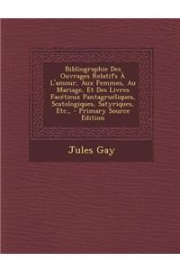 Bibliographie Des Ouvrages Relatifs A L'Amour, Aux Femmes, Au Mariage, Et Des Livres Facetieux Pantagrueliques, Scatologiques, Satyriques, Etc.,