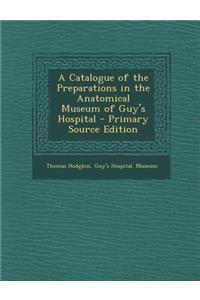 Catalogue of the Preparations in the Anatomical Museum of Guy's Hospital